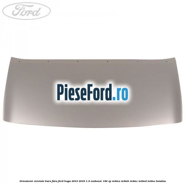 Ormament extensie bara fata Ford Kuga 2013-2016 1.5 EcoBoost 150 cp Ormament extensie bara fata Ford Kuga 2013-2016 1.5 EcoBoost 150 cp M8MA, M8MB, M8MC, M8MD, M8ME benzina