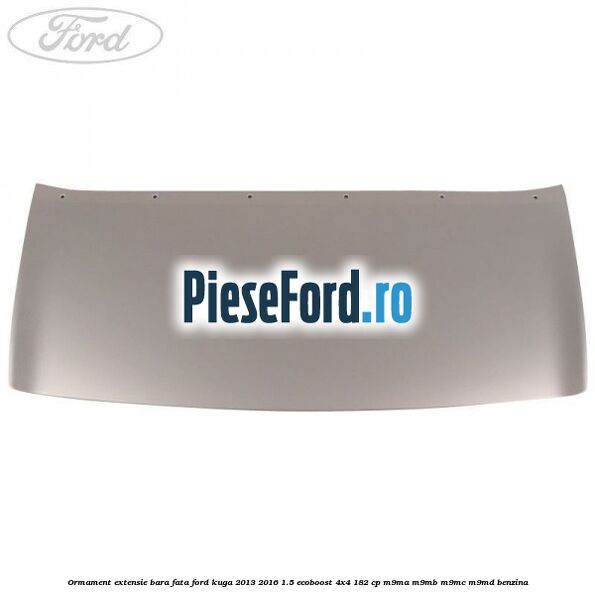 Ormament extensie bara fata Ford Kuga 2013-2016 1.5 EcoBoost 4x4 182 cp M9MA, M9MB, M9MC, M9MD benzina