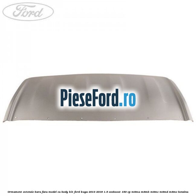 Ormament extensie bara fata model cu body kit Ford Kuga 2013-2016 1.5 EcoBoost 150 cp M8MA, M8MB, M8MC, M8MD, M8ME benzina