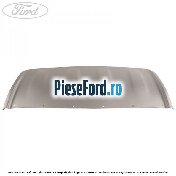 Ormament extensie bara fata model cu body kit Ford Kuga 2013-2016 1.5 EcoBoost 4x4 182 cp M9MA, M9MB, M9MC, M9MD benzina