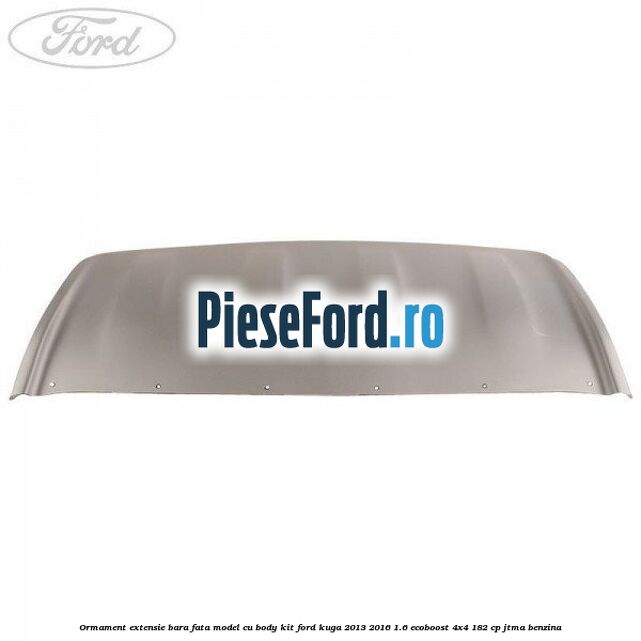 Ormament extensie bara fata model cu body kit Ford Kuga 2013-2016 1.6 EcoBoost 4x4 182 cp JTMA benzina