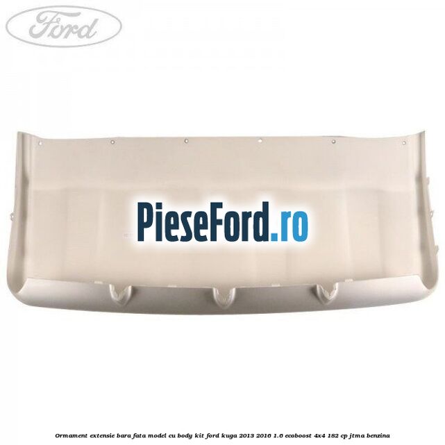 Ormament extensie bara fata model cu body kit Ford Kuga 2013-2016 1.6 EcoBoost 4x4 182 cp JTMA benzina