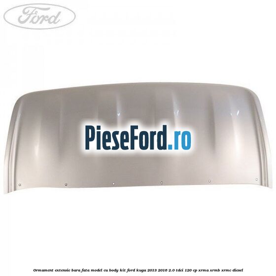 Ormament extensie bara fata model cu body kit Ford Kuga 2013-2016 2.0 TDCi 120 cp XRMA, XRMB, XRMC diesel