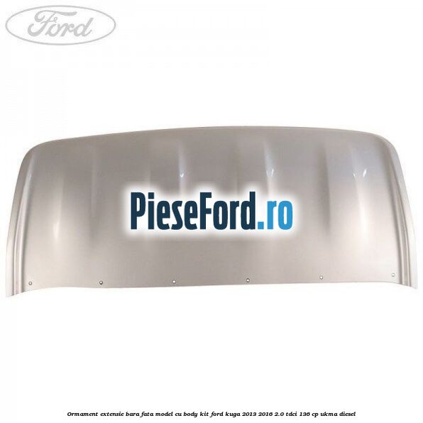 Ormament extensie bara fata model cu body kit Ford Kuga 2013-2016 2.0 TDCi 136 cp UKMA diesel