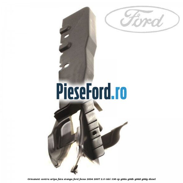 Ormanent contra aripa fata stanga Ford Focus 2004-2007 2.0 TDCi 136 cp G6DA, G6DB, G6DD, G6DG diesel