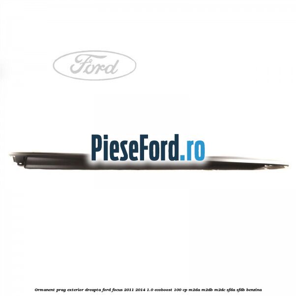 Ormanent prag exterior dreapta Ford Focus 2011-2014 1.0 EcoBoost 100 cp M2DA, M2DB, M2DC, SFDA, SFDB benzina