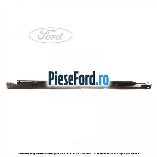 Ormanent prag exterior dreapta Ford Focus 2011-2014 1.0 EcoBoost 100 cp M2DA, M2DB, M2DC, SFDA, SFDB benzina