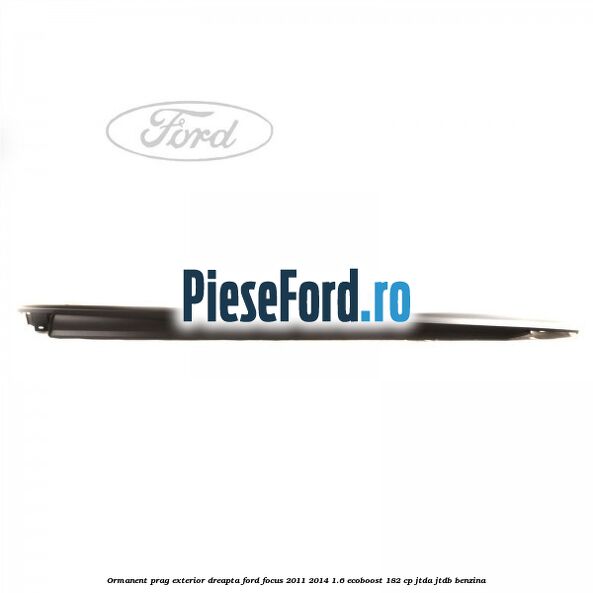 Ormanent prag exterior dreapta Ford Focus 2011-2014 1.6 EcoBoost 182 cp JTDA, JTDB benzina