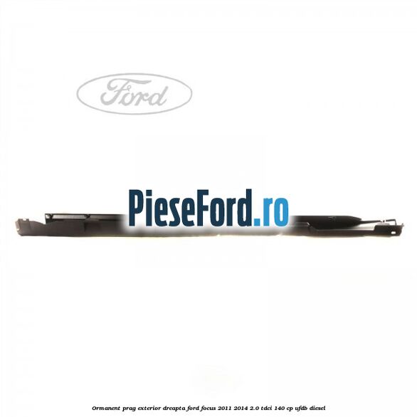 Ormanent prag exterior dreapta Ford Focus 2011-2014 2.0 TDCi 140 cp Ormanent prag exterior dreapta Ford Focus 2011-2014 2.0 TDCi 140 cp UFDB diesel