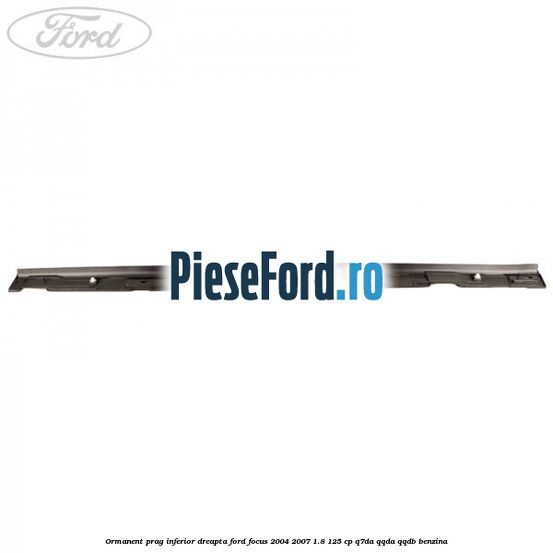 Ormanent prag inferior dreapta Ford Focus 2004-2007 1.8 125 cp Ormanent prag inferior dreapta Ford Focus 2004-2007 1.8 125 cp Q7DA, QQDA, QQDB benzina