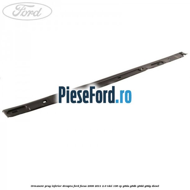 Ormanent prag inferior dreapta Ford Focus 2008-2011 2.0 TDCi 136 cp G6DA, G6DB, G6DD, G6DG diesel