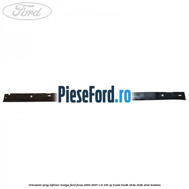 Ormanent prag inferior stanga Ford Focus 2004-2007 1.6 100 cp HWDA, HWDB, SHDA, SHDB, SHDC benzina