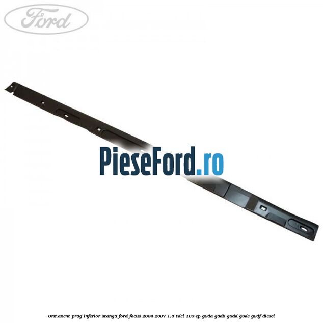 Ormanent prag inferior stanga Ford Focus 2004-2007 1.6 TDCi 109 cp G8DA, G8DB, G8DD, G8DE, G8DF diesel