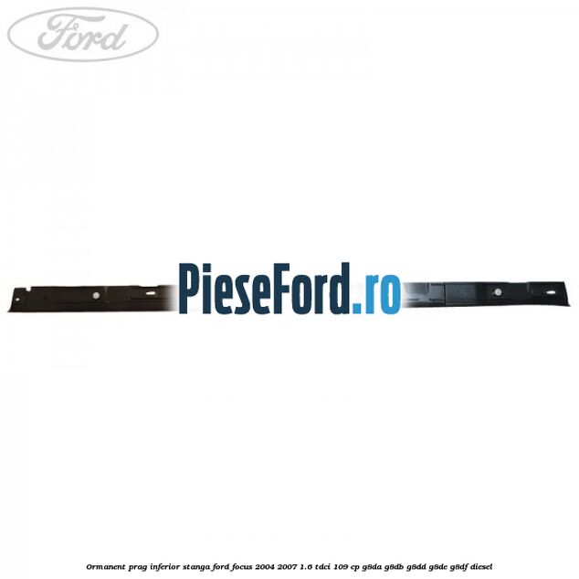 Ormanent prag inferior stanga Ford Focus 2004-2007 1.6 TDCi 109 cp G8DA, G8DB, G8DD, G8DE, G8DF diesel