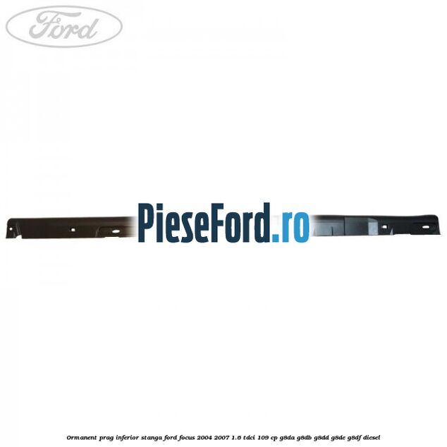 Ormanent prag inferior stanga Ford Focus 2004-2007 1.6 TDCi 109 cp G8DA, G8DB, G8DD, G8DE, G8DF diesel