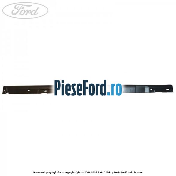 Ormanent prag inferior stanga Ford Focus 2004-2007 1.6 Ti 115 cp HXDA, HXDB, SIDA benzina