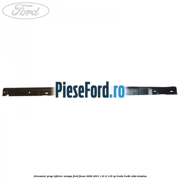 Ormanent prag inferior stanga Ford Focus 2008-2011 1.6 Ti 115 cp Ormanent prag inferior stanga Ford Focus 2008-2011 1.6 Ti 115 cp HXDA, HXDB, SIDA benzina