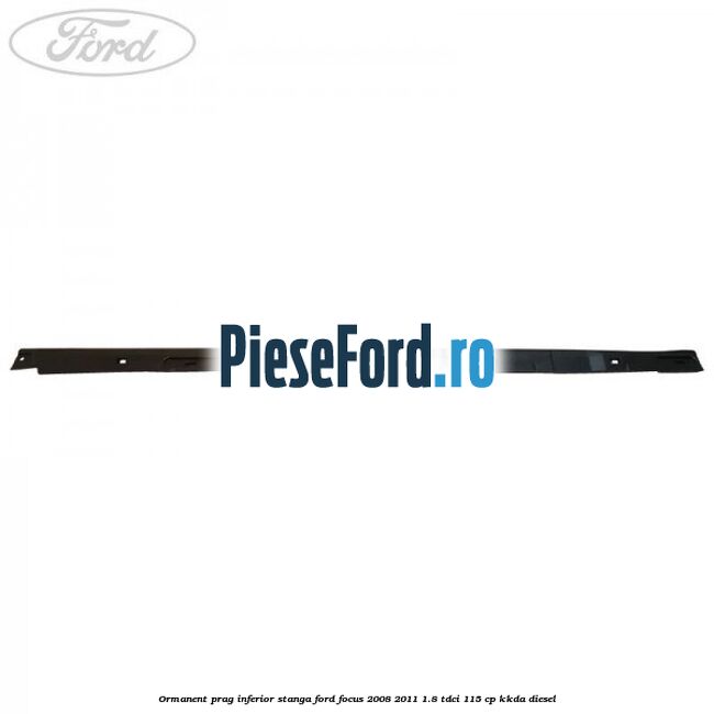 Ormanent prag inferior stanga Ford Focus 2008-2011 1.8 TDCi 115 cp KKDA diesel