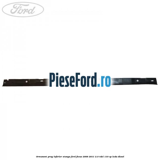 Ormanent prag inferior stanga Ford Focus 2008-2011 2.0 TDCi 110 cp Ormanent prag inferior stanga Ford Focus 2008-2011 2.0 TDCi 110 cp IXDA diesel