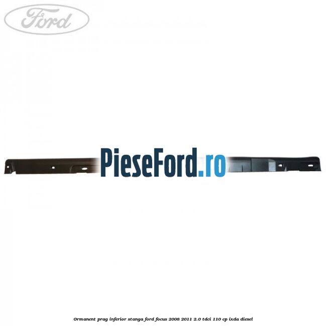 Ormanent prag inferior stanga Ford Focus 2008-2011 2.0 TDCi 110 cp Ormanent prag inferior stanga Ford Focus 2008-2011 2.0 TDCi 110 cp IXDA diesel