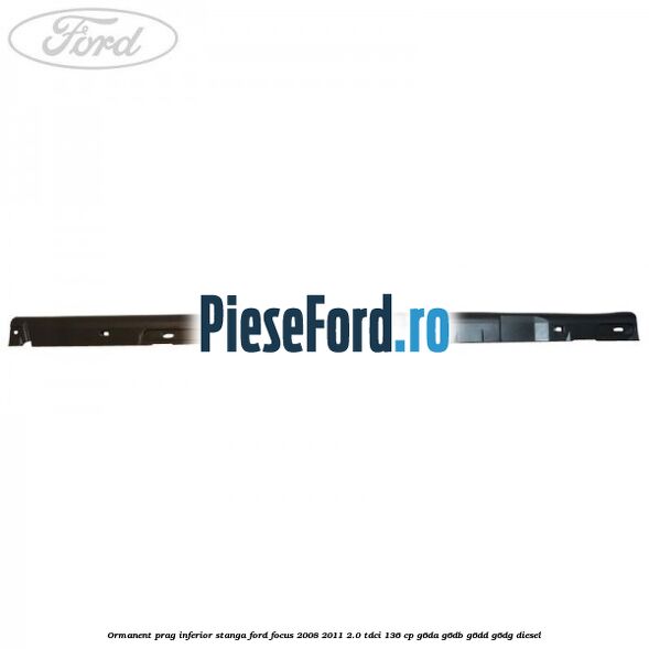 Ormanent prag inferior stanga Ford Focus 2008-2011 2.0 TDCi 136 cp G6DA, G6DB, G6DD, G6DG diesel