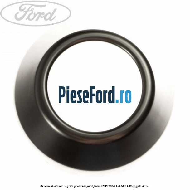 Ornament aluminiu grila proiector Ford Focus 1998-2004 1.8 TDCi 100 cp FFDA diesel