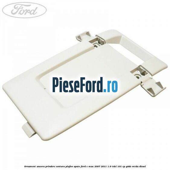 Ornament ancora prindere centura plafon spate Ford C-Max 2007-2011 1.6 TDCi 101 cp Ornament ancora prindere centura plafon spate Ford C-Max 2007-2011 1.6 TDCi 101 cp G8DC, MTDA diesel