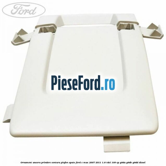 Ornament ancora prindere centura plafon spate Ford C-Max 2007-2011 1.6 TDCi 109 cp G8DA, G8DB, G8DD diesel