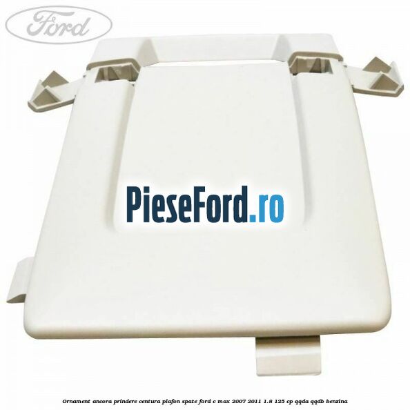 Ornament ancora prindere centura plafon spate Ford C-Max 2007-2011 1.8 125 cp QQDA, QQDB benzina