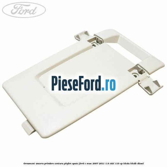 Ornament ancora prindere centura plafon spate Ford C-Max 2007-2011 1.8 TDCi 115 cp KKDA, KKDB diesel