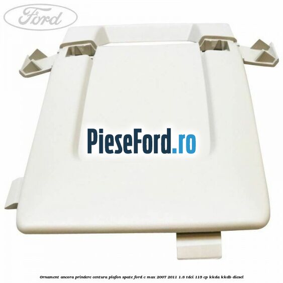 Ornament ancora prindere centura plafon spate Ford C-Max 2007-2011 1.8 TDCi 115 cp Ornament ancora prindere centura plafon spate Ford C-Max 2007-2011 1.8 TDCi 115 cp KKDA, KKDB diesel