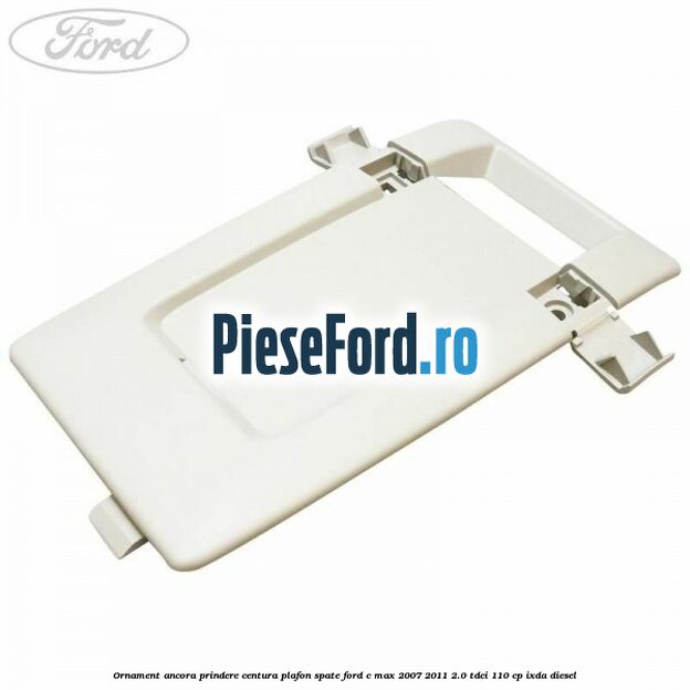 Ornament ancora prindere centura plafon spate Ford C-Max 2007-2011 2.0 TDCi 110 cp IXDA diesel