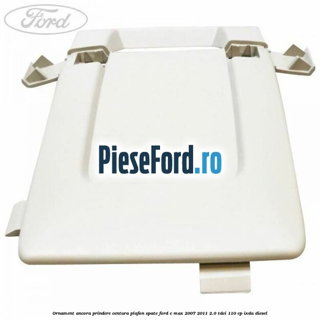 Ornament ancora prindere centura plafon spate Ford C-Max 2007-2011 2.0 TDCi 110 cp IXDA diesel