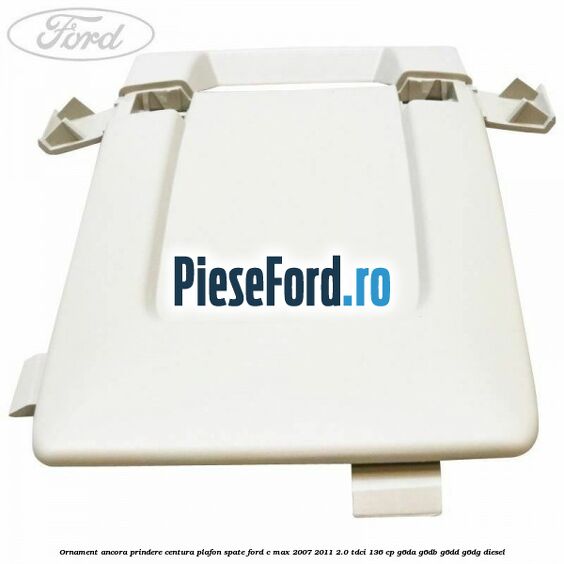 Ornament ancora prindere centura plafon spate Ford C-Max 2007-2011 2.0 TDCi 136 cp G6DA, G6DB, G6DD, G6DG diesel