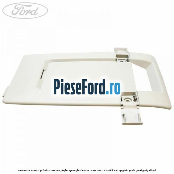 Ornament ancora prindere centura plafon spate Ford C-Max 2007-2011 2.0 TDCi 136 cp G6DA, G6DB, G6DD, G6DG diesel