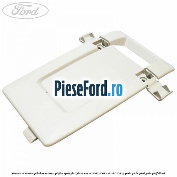 Ornament ancora prindere centura plafon spate Ford Focus C-Max 2003-2007 1.6 TDCi 109 cp G8DA, G8DB, G8DD, G8DE, G8DF diesel
