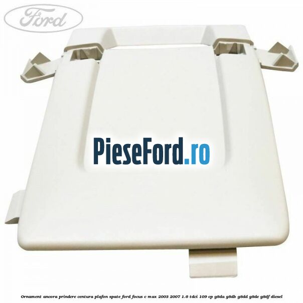 Ornament ancora prindere centura plafon spate Ford Focus C-Max 2003-2007 1.6 TDCi 109 cp G8DA, G8DB, G8DD, G8DE, G8DF diesel