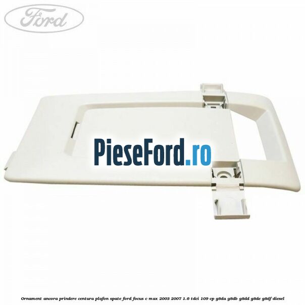 Ornament ancora prindere centura plafon spate Ford Focus C-Max 2003-2007 1.6 TDCi 109 cp G8DA, G8DB, G8DD, G8DE, G8DF diesel