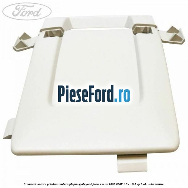 Ornament ancora prindere centura plafon spate Ford Focus C-Max 2003-2007 1.6 Ti 115 cp HXDA, SIDA benzina