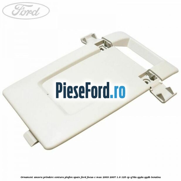 Ornament ancora prindere centura plafon spate Ford Focus C-Max 2003-2007 1.8 125 cp Q7DA, QQDA, QQDB benzina