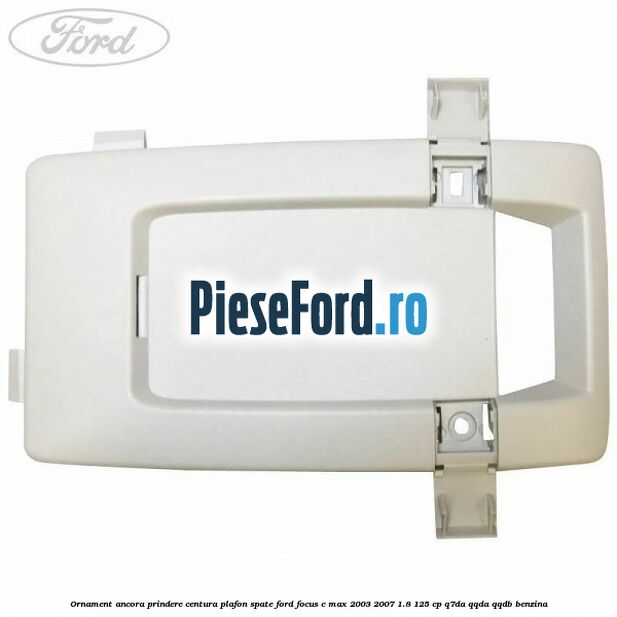 Ornament ancora prindere centura plafon spate Ford Focus C-Max 2003-2007 1.8 125 cp Q7DA, QQDA, QQDB benzina