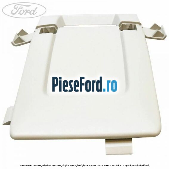 Ornament ancora prindere centura plafon spate Ford Focus C-Max 2003-2007 1.8 TDCi 115 cp Ornament ancora prindere centura plafon spate Ford Focus C-Max 2003-2007 1.8 TDCi 115 cp KKDA, KKDB diesel