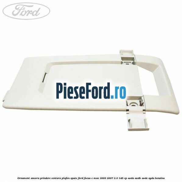Ornament ancora prindere centura plafon spate Ford Focus C-Max 2003-2007 2.0 145 cp AODA, AODB, AODE, SYDA benzina