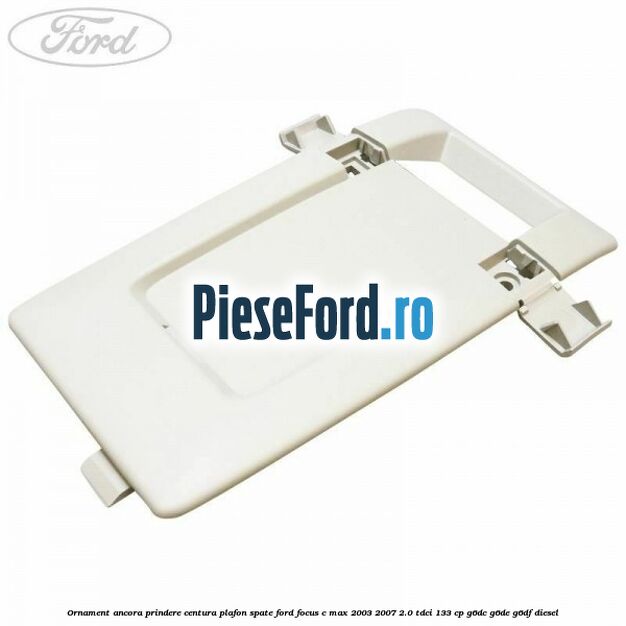 Ornament ancora prindere centura plafon spate Ford Focus C-Max 2003-2007 2.0 TDCi 133 cp G6DC, G6DE, G6DF diesel