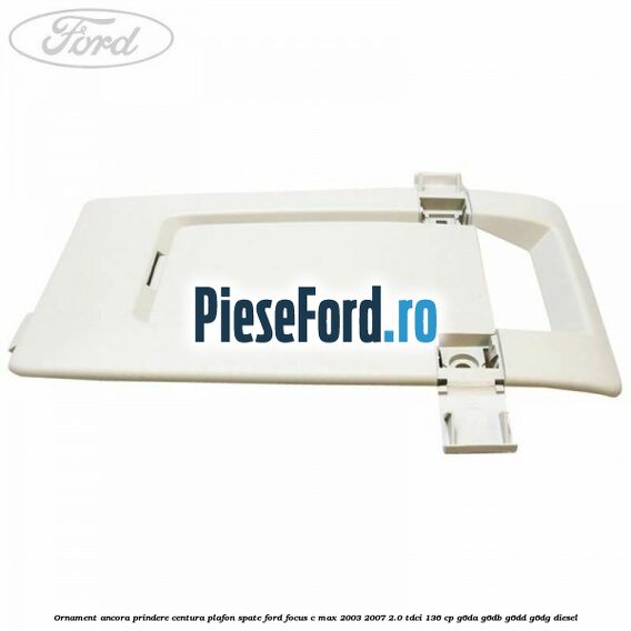 Ornament ancora prindere centura plafon spate Ford Focus C-Max 2003-2007 2.0 TDCi 136 cp G6DA, G6DB, G6DD, G6DG diesel