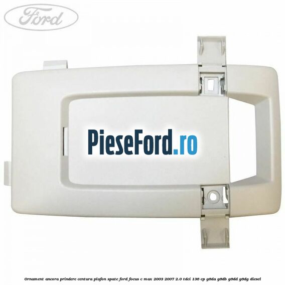 Ornament ancora prindere centura plafon spate Ford Focus C-Max 2003-2007 2.0 TDCi 136 cp G6DA, G6DB, G6DD, G6DG diesel