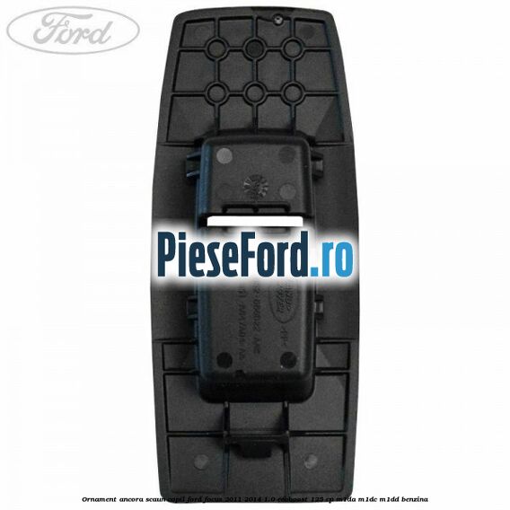 Ornament ancora scaun copil Ford Focus 2011-2014 1.0 EcoBoost 125 cp M1DA, M1DC, M1DD benzina