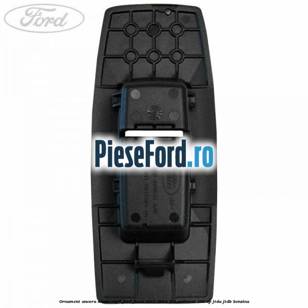 Ornament ancora scaun copil Ford Focus 2011-2014 1.6 EcoBoost 182 cp JTDA, JTDB benzina