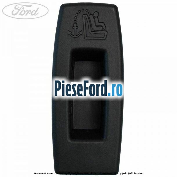 Ornament ancora scaun copil Ford Focus 2011-2014 1.6 EcoBoost 182 cp JTDA, JTDB benzina