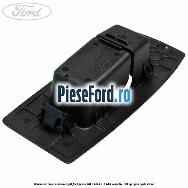 Ornament ancora scaun copil Ford Focus 2011-2014 1.6 TDCi ECOnetic 105 cp NGDA, NGDB diesel